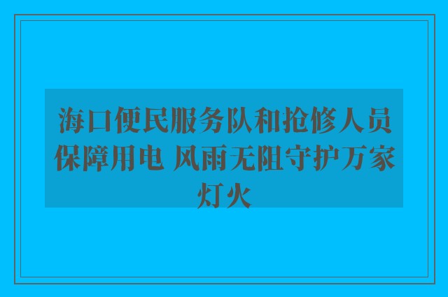 海口便民服务队和抢修人员保障用电 风雨无阻守护万家灯火