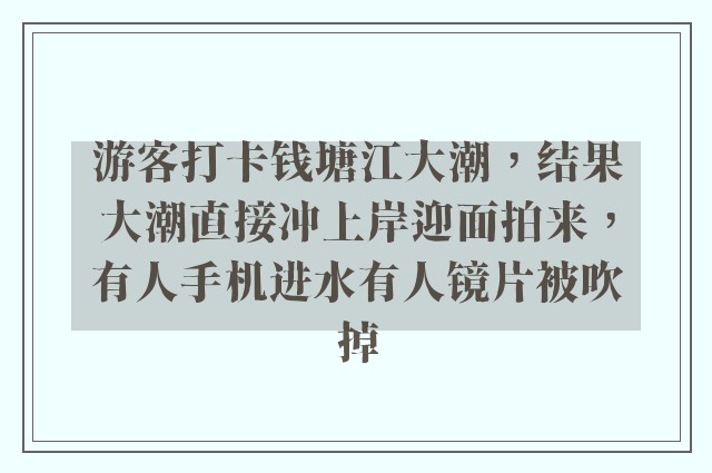 游客打卡钱塘江大潮，结果大潮直接冲上岸迎面拍来，有人手机进水有人镜片被吹掉