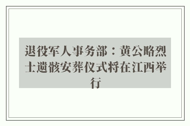 退役军人事务部：黄公略烈士遗骸安葬仪式将在江西举行