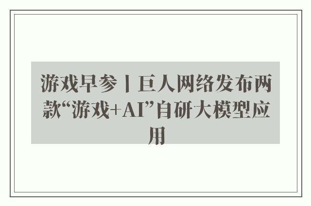 游戏早参丨巨人网络发布两款“游戏+AI”自研大模型应用