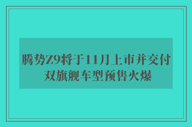 腾势Z9将于11月上市并交付 双旗舰车型预售火爆