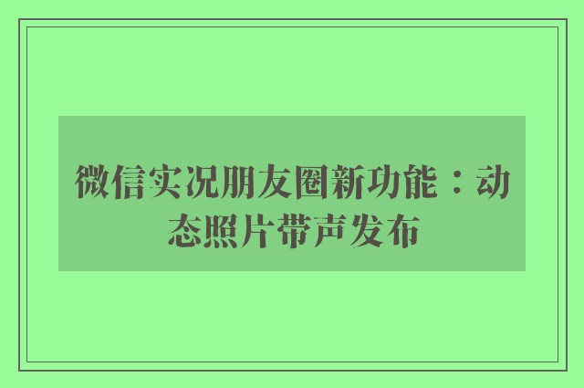 微信实况朋友圈新功能：动态照片带声发布