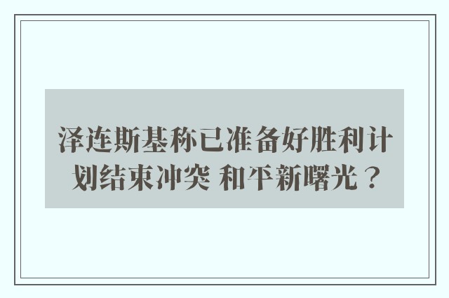 泽连斯基称已准备好胜利计划结束冲突 和平新曙光？