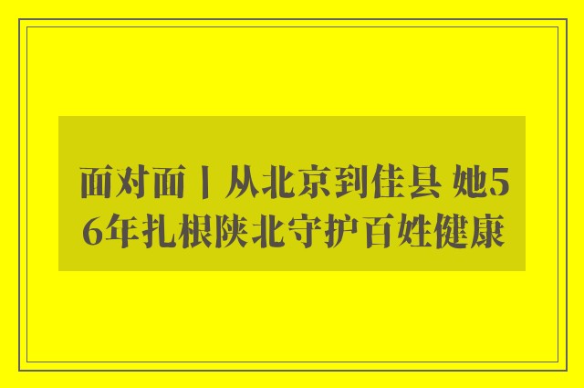 面对面丨从北京到佳县 她56年扎根陕北守护百姓健康