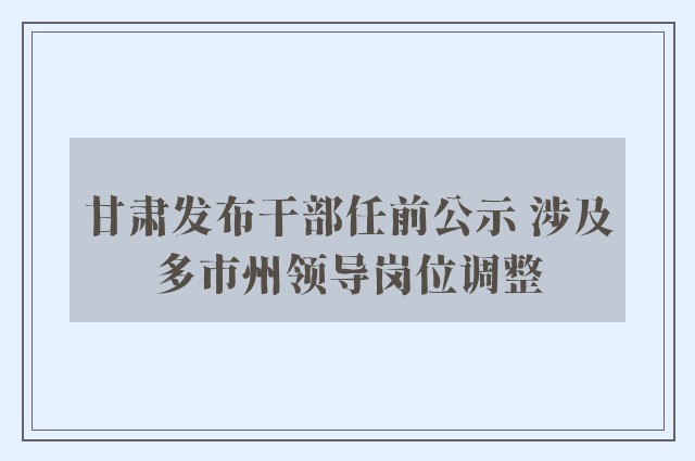 甘肃发布干部任前公示 涉及多市州领导岗位调整