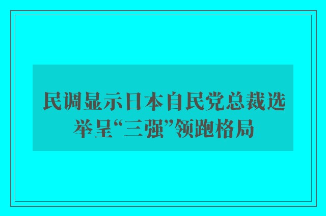 民调显示日本自民党总裁选举呈“三强”领跑格局