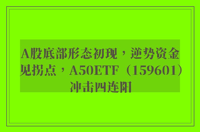 A股底部形态初现，逆势资金见拐点，A50ETF（159601）冲击四连阳