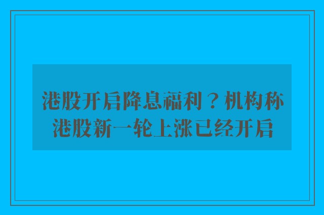 港股开启降息福利？机构称港股新一轮上涨已经开启