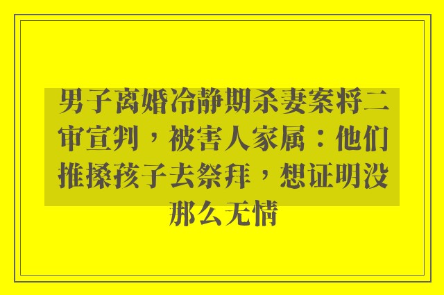 男子离婚冷静期杀妻案将二审宣判，被害人家属：他们推搡孩子去祭拜，想证明没那么无情