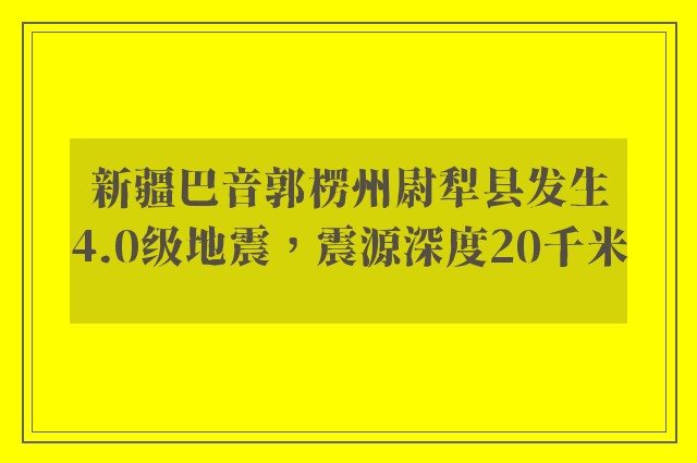 新疆巴音郭楞州尉犁县发生4.0级地震，震源深度20千米