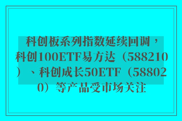 科创板系列指数延续回调，科创100ETF易方达（588210）、科创成长50ETF（588020）等产品受市场关注