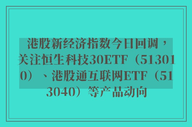 港股新经济指数今日回调，关注恒生科技30ETF（513010）、港股通互联网ETF（513040）等产品动向