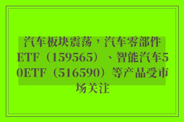 汽车板块震荡，汽车零部件ETF（159565）、智能汽车50ETF（516590）等产品受市场关注