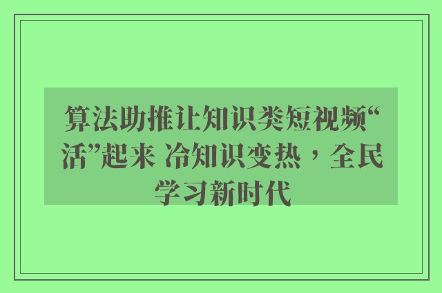 算法助推让知识类短视频“活”起来 冷知识变热，全民学习新时代