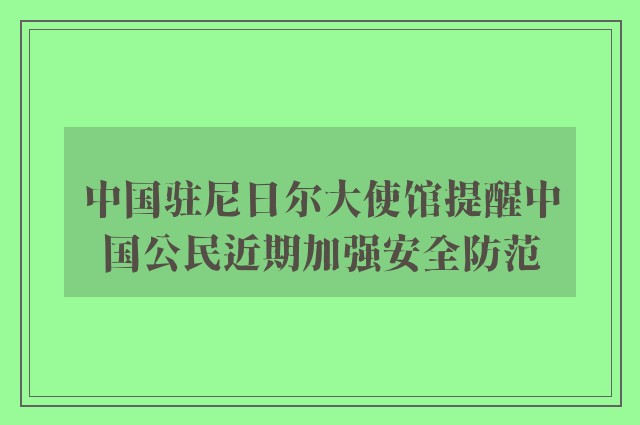 中国驻尼日尔大使馆提醒中国公民近期加强安全防范