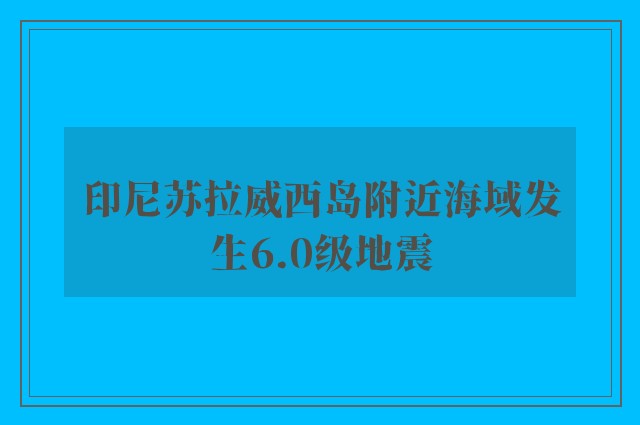 印尼苏拉威西岛附近海域发生6.0级地震