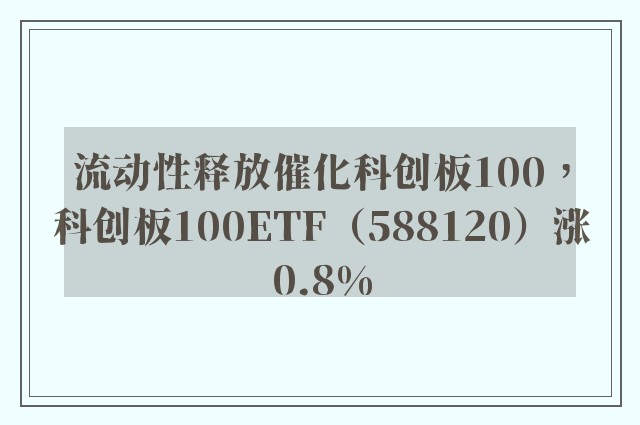 流动性释放催化科创板100，科创板100ETF（588120）涨0.8%