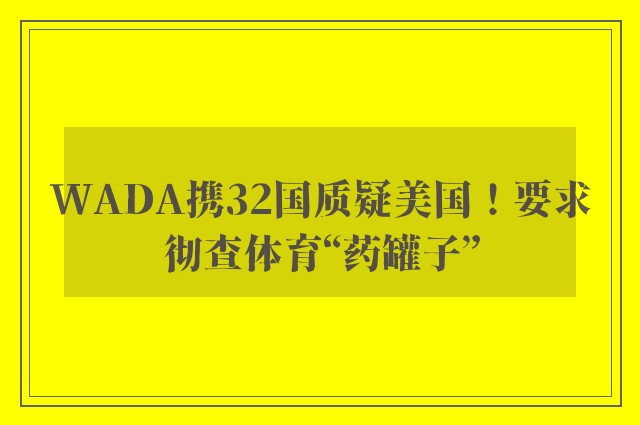 WADA携32国质疑美国！要求彻查体育“药罐子”