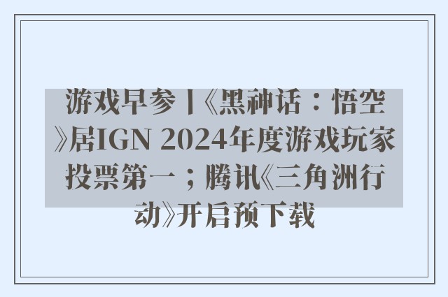 游戏早参丨《黑神话：悟空》居IGN 2024年度游戏玩家投票第一；腾讯《三角洲行动》开启预下载