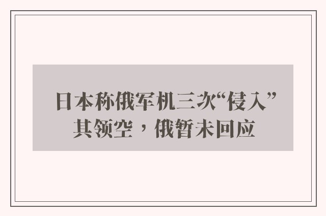 日本称俄军机三次“侵入”其领空，俄暂未回应