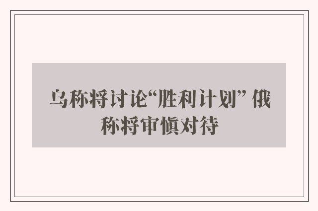 乌称将讨论“胜利计划” 俄称将审慎对待