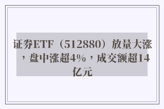 证券ETF（512880）放量大涨，盘中涨超4%，成交额超14亿元