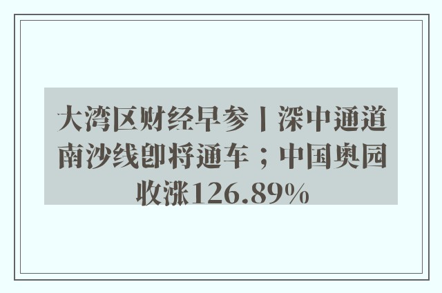 大湾区财经早参丨深中通道南沙线即将通车；中国奥园收涨126.89%