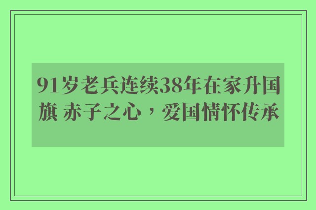 91岁老兵连续38年在家升国旗 赤子之心，爱国情怀传承