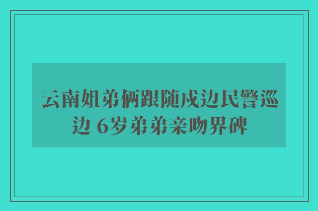 云南姐弟俩跟随戍边民警巡边 6岁弟弟亲吻界碑