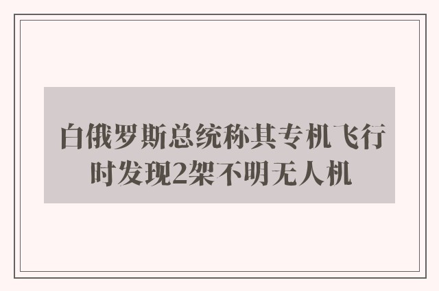 白俄罗斯总统称其专机飞行时发现2架不明无人机