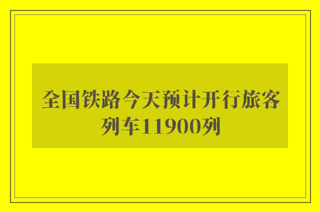 全国铁路今天预计开行旅客列车11900列