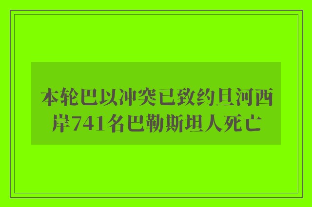 本轮巴以冲突已致约旦河西岸741名巴勒斯坦人死亡