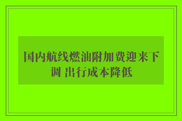 国内航线燃油附加费迎来下调 出行成本降低