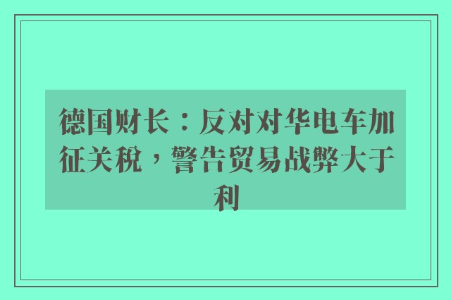 德国财长：反对对华电车加征关税，警告贸易战弊大于利