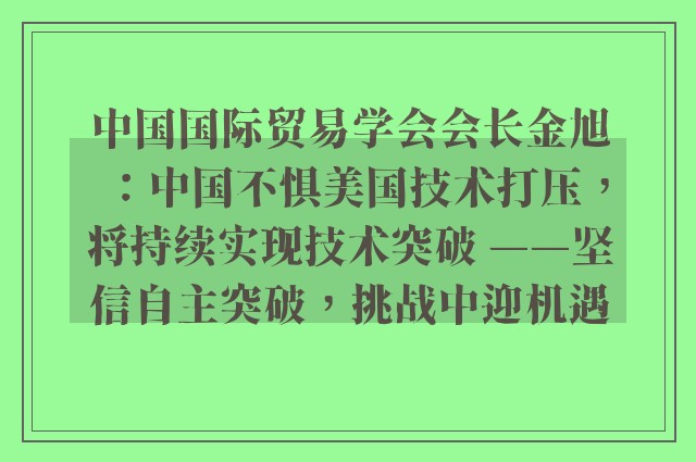 中国国际贸易学会会长金旭：中国不惧美国技术打压，将持续实现技术突破 ——坚信自主突破，挑战中迎机遇