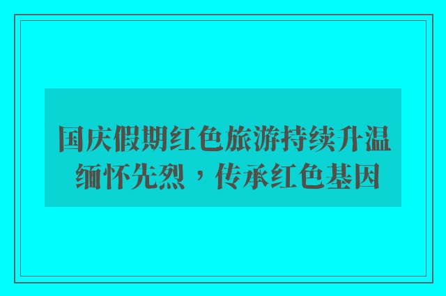 国庆假期红色旅游持续升温 缅怀先烈，传承红色基因