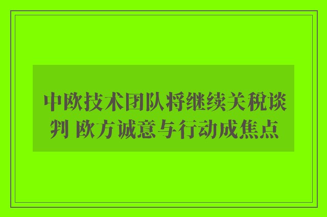 中欧技术团队将继续关税谈判 欧方诚意与行动成焦点