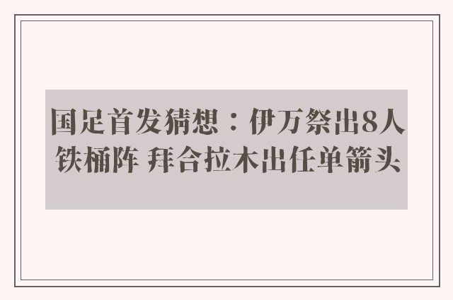 国足首发猜想：伊万祭出8人铁桶阵 拜合拉木出任单箭头