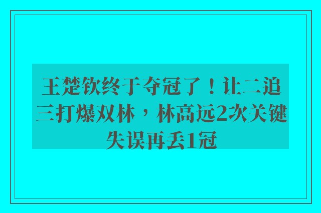 王楚钦终于夺冠了！让二追三打爆双林，林高远2次关键失误再丢1冠