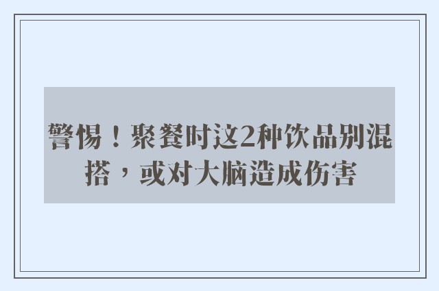 警惕！聚餐时这2种饮品别混搭，或对大脑造成伤害