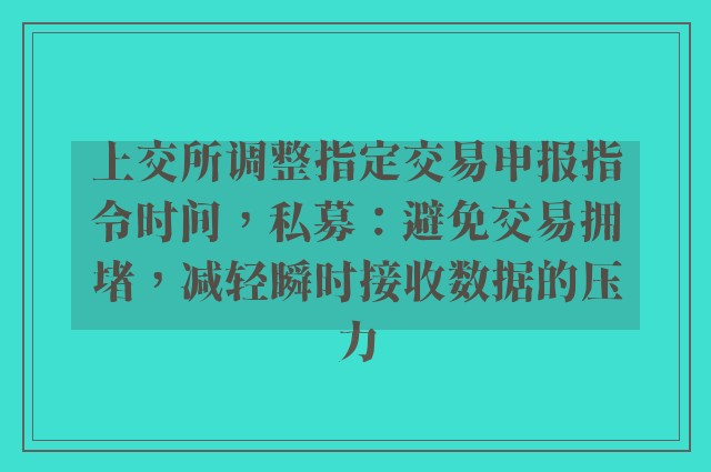 上交所调整指定交易申报指令时间，私募：避免交易拥堵，减轻瞬时接收数据的压力