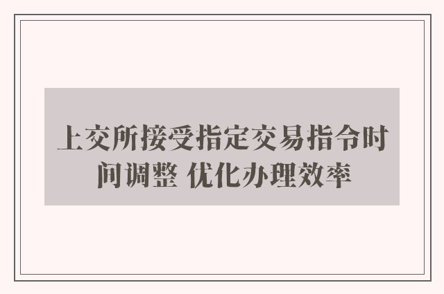 上交所接受指定交易指令时间调整 优化办理效率