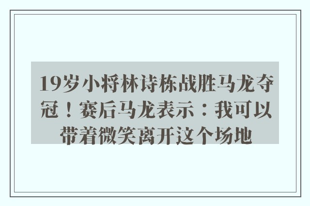 19岁小将林诗栋战胜马龙夺冠！赛后马龙表示：我可以带着微笑离开这个场地