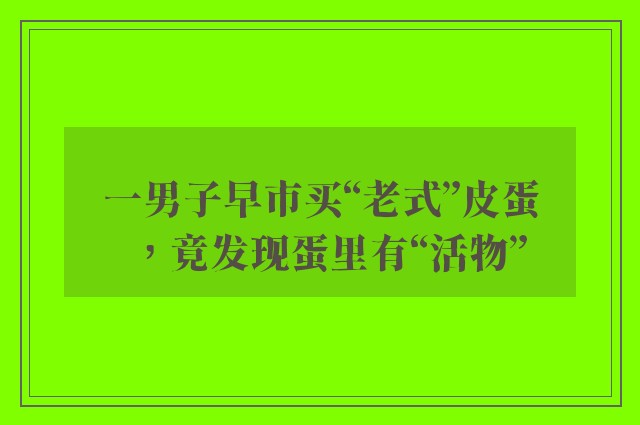 一男子早市买“老式”皮蛋，竟发现蛋里有“活物”