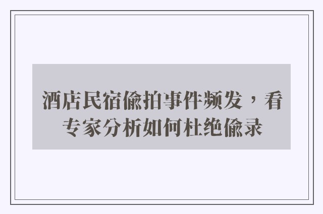 酒店民宿偷拍事件频发，看专家分析如何杜绝偷录