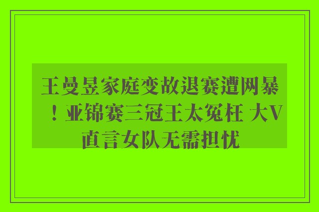 王曼昱家庭变故退赛遭网暴！亚锦赛三冠王太冤枉 大V直言女队无需担忧