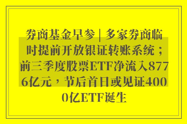 券商基金早参 | 多家券商临时提前开放银证转账系统；前三季度股票ETF净流入8776亿元，节后首日或见证4000亿ETF诞生