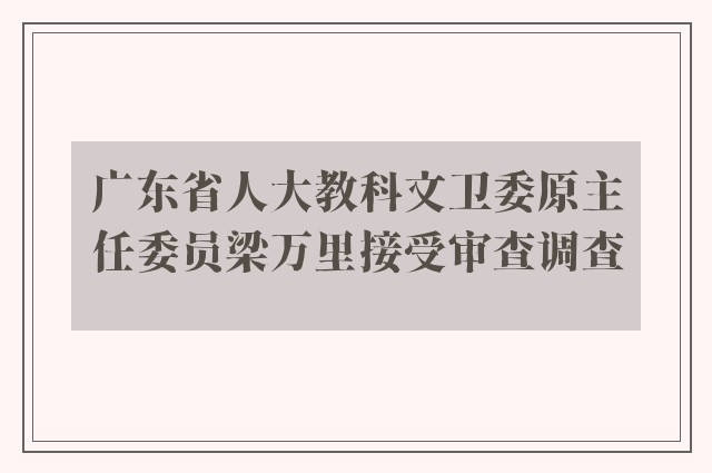 广东省人大教科文卫委原主任委员梁万里接受审查调查