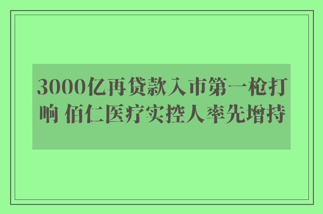 3000亿再贷款入市第一枪打响 佰仁医疗实控人率先增持