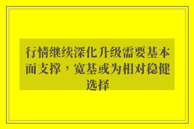 行情继续深化升级需要基本面支撑，宽基或为相对稳健选择